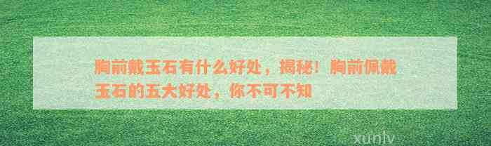 胸前戴玉石有什么好处，揭秘！胸前佩戴玉石的五大好处，你不可不知