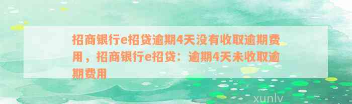 招商银行e招贷逾期4天没有收取逾期费用，招商银行e招贷：逾期4天未收取逾期费用