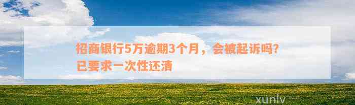 招商银行5万逾期3个月，会被起诉吗？已要求一次性还清