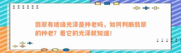 翡翠有玻璃光泽是种老吗，如何判断翡翠的种老？看它的光泽就知道！