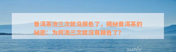 普洱茶泡三次就没颜色了，揭秘普洱茶的秘密：为何泡三次就没有颜色了？