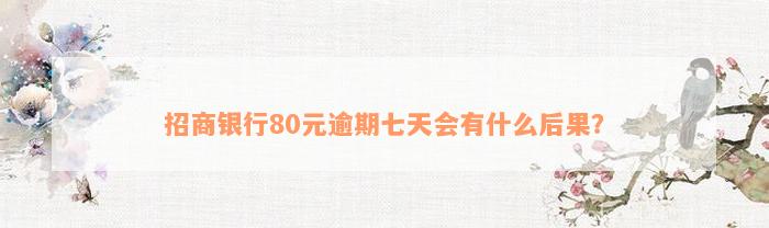 招商银行80元逾期七天会有什么后果？