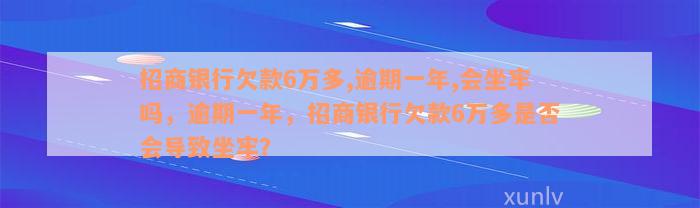 招商银行欠款6万多,逾期一年,会坐牢吗，逾期一年，招商银行欠款6万多是否会导致坐牢？