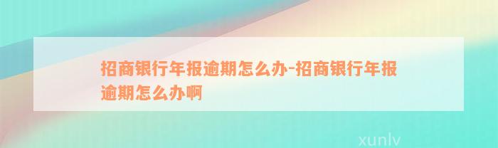 招商银行年报逾期怎么办-招商银行年报逾期怎么办啊