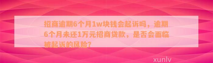 招商逾期6个月1w块钱会起诉吗，逾期6个月未还1万元招商贷款，是否会面临被起诉的风险？