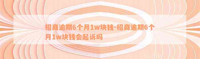 招商逾期6个月1w块钱-招商逾期6个月1w块钱会起诉吗