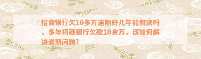 招商银行欠10多万逾期好几年能解决吗，多年招商银行欠款10余万，该如何解决逾期问题？