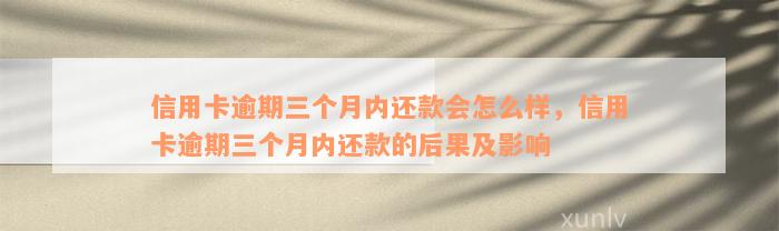 信用卡逾期三个月内还款会怎么样，信用卡逾期三个月内还款的后果及影响