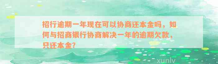 招行逾期一年现在可以协商还本金吗，如何与招商银行协商解决一年的逾期欠款，只还本金？