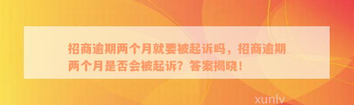 招商逾期两个月就要被起诉吗，招商逾期两个月是否会被起诉？答案揭晓！