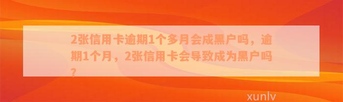 2张信用卡逾期1个多月会成黑户吗，逾期1个月，2张信用卡会导致成为黑户吗？