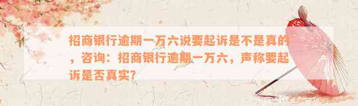 招商银行逾期一万六说要起诉是不是真的，咨询：招商银行逾期一万六，声称要起诉是否真实？