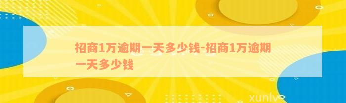 招商1万逾期一天多少钱-招商1万逾期一天多少钱