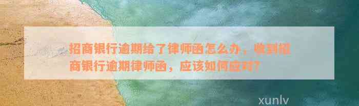 招商银行逾期给了律师函怎么办，收到招商银行逾期律师函，应该如何应对？