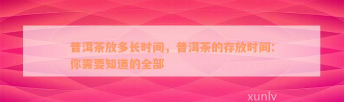 普洱茶放多长时间，普洱茶的存放时间：你需要知道的全部