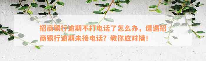 招商银行逾期不打电话了怎么办，遭遇招商银行逾期未接电话？教你应对措！