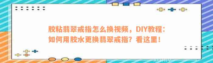 胶粘翡翠戒指怎么换视频，DIY教程：如何用胶水更换翡翠戒指？看这里！