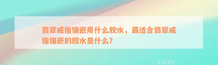 翡翠戒指镶嵌用什么胶水，最适合翡翠戒指镶嵌的胶水是什么？