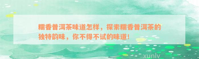 糯香普洱茶味道怎样，探索糯香普洱茶的独特韵味，你不得不试的味道！