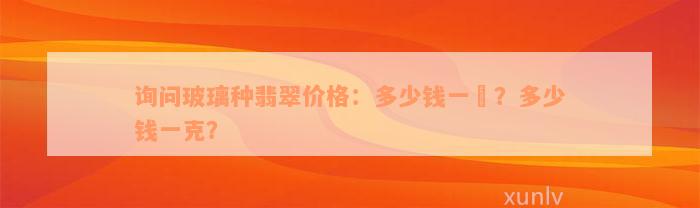 询问玻璃种翡翠价格：多少钱一兿？多少钱一克？