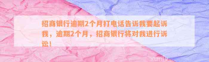 招商银行逾期2个月打电话告诉我要起诉我，逾期2个月，招商银行将对我进行诉讼！