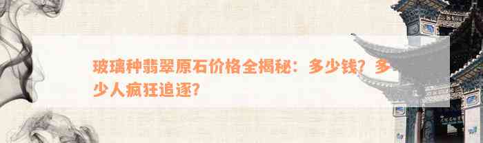 玻璃种翡翠原石价格全揭秘：多少钱？多少人疯狂追逐？