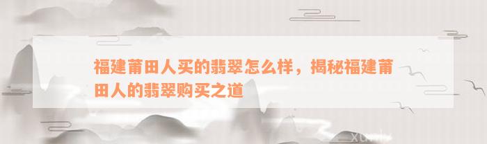 福建莆田人买的翡翠怎么样，揭秘福建莆田人的翡翠购买之道