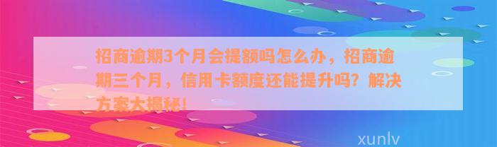 招商逾期3个月会提额吗怎么办，招商逾期三个月，信用卡额度还能提升吗？解决方案大揭秘！