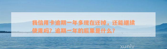 我信用卡逾期一年多现在还掉，还能继续使用吗？逾期一年的后果是什么？