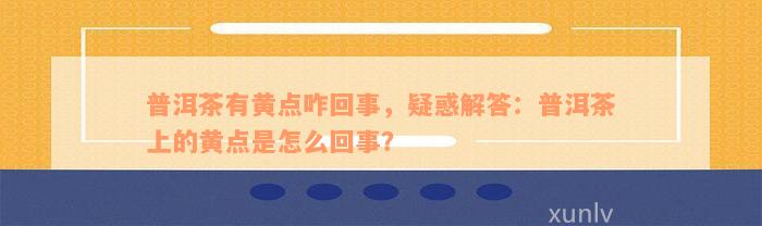 普洱茶有黄点咋回事，疑惑解答：普洱茶上的黄点是怎么回事？