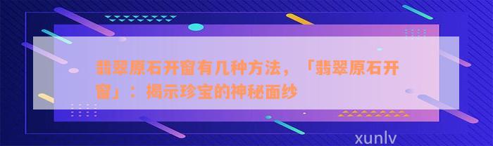 翡翠原石开窗有几种方法，「翡翠原石开窗」：揭示珍宝的神秘面纱