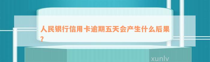 人民银行信用卡逾期五天会产生什么后果？