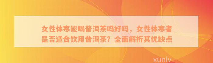 女性体寒能喝普洱茶吗好吗，女性体寒者是否适合饮用普洱茶？全面解析其优缺点