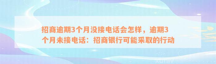 招商逾期3个月没接电话会怎样，逾期3个月未接电话：招商银行可能采取的行动