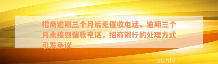 招商逾期三个月后无催收电话，逾期三个月未接到催收电话，招商银行的处理方式引发争议