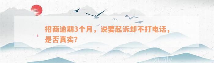 招商逾期3个月，说要起诉却不打电话，是否真实？