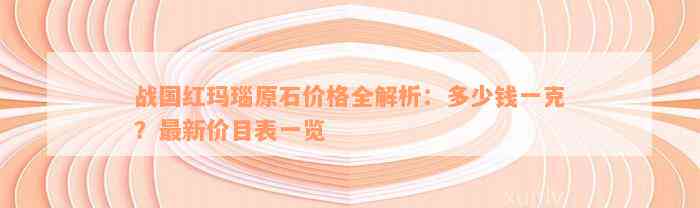 战国红玛瑙原石价格全解析：多少钱一克？最新价目表一览