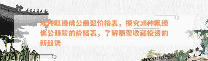 冰种飘绿佛公翡翠价格表，探究冰种飘绿佛公翡翠的价格表，了解翡翠收藏投资的新趋势