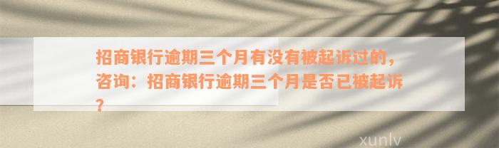 招商银行逾期三个月有没有被起诉过的，咨询：招商银行逾期三个月是否已被起诉？