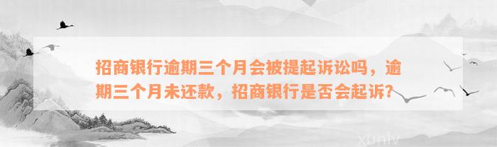 招商银行逾期三个月会被提起诉讼吗，逾期三个月未还款，招商银行是否会起诉？