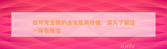 白月光玉镯的含义及其价值：深入了解这一稀有珠宝