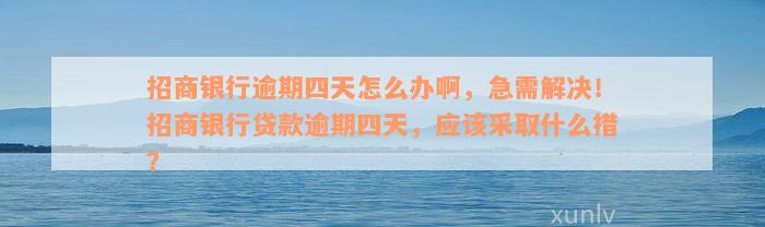 招商银行逾期四天怎么办啊，急需解决！招商银行贷款逾期四天，应该采取什么措？