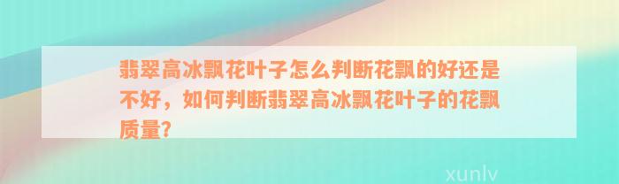 翡翠高冰飘花叶子怎么判断花飘的好还是不好，如何判断翡翠高冰飘花叶子的花飘质量？