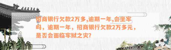 招商银行欠款2万多,逾期一年,会坐牢吗，逾期一年，招商银行欠款2万多元，是否会面临牢狱之灾？