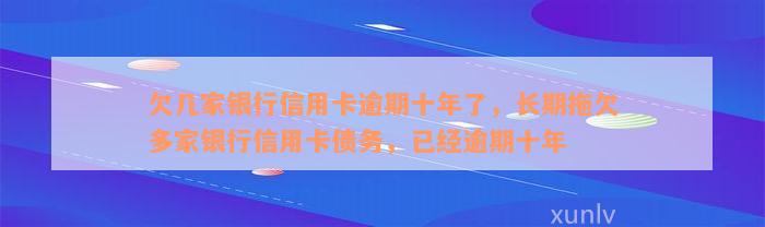 欠几家银行信用卡逾期十年了，长期拖欠多家银行信用卡债务，已经逾期十年