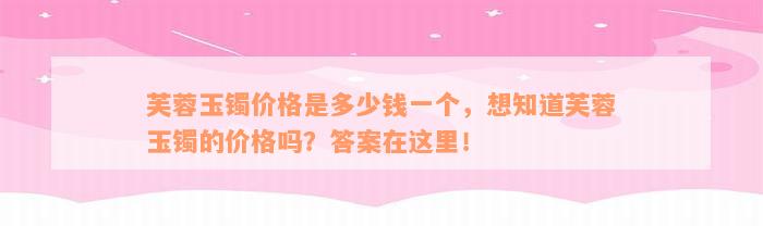 芙蓉玉镯价格是多少钱一个，想知道芙蓉玉镯的价格吗？答案在这里！