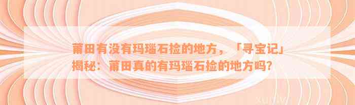 莆田有没有玛瑙石捡的地方，「寻宝记」揭秘：莆田真的有玛瑙石捡的地方吗？