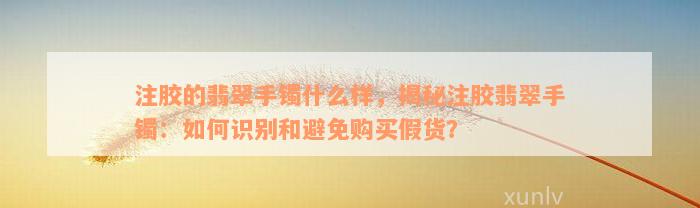 注胶的翡翠手镯什么样，揭秘注胶翡翠手镯：如何识别和避免购买假货？