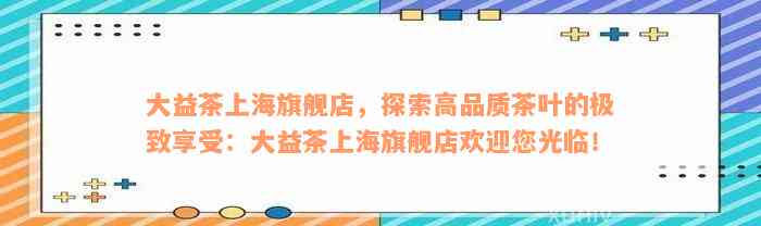 大益茶上海旗舰店，探索高品质茶叶的极致享受：大益茶上海旗舰店欢迎您光临！