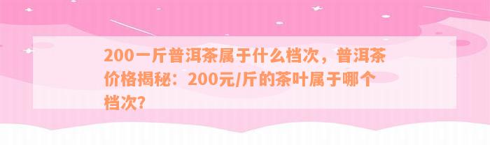 200一斤普洱茶属于什么档次，普洱茶价格揭秘：200元/斤的茶叶属于哪个档次？